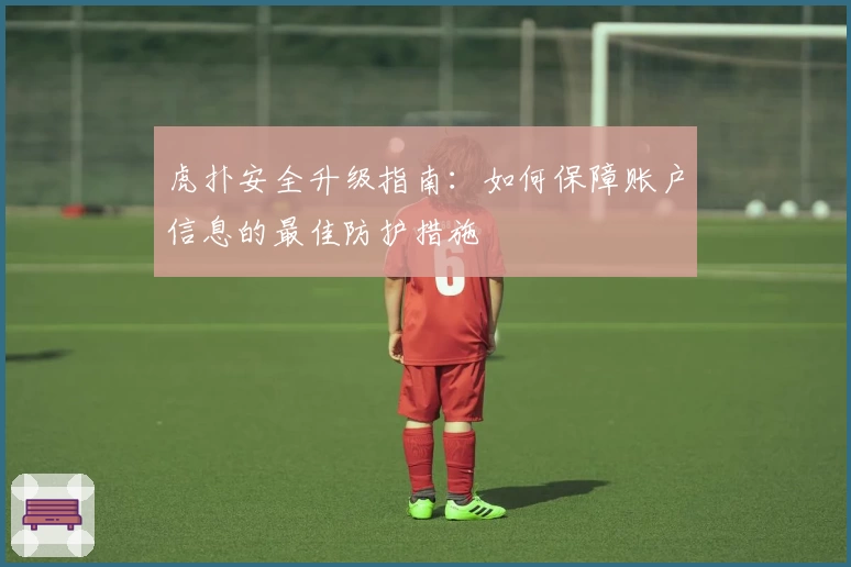 虎扑安全升级指南:如何保障账户信息的最佳防护措施