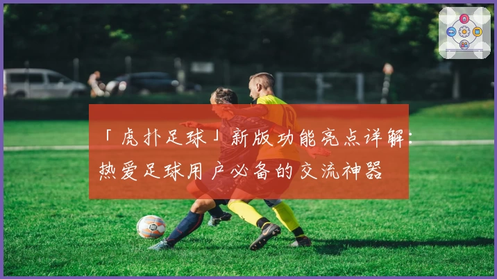 「虎扑足球」新版功能亮点详解：热爱足球用户必备的交流神器