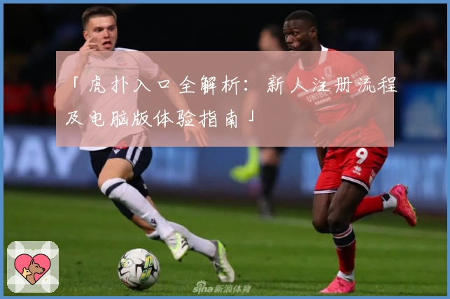 「虎扑入口全解析:新人注册流程及电脑版体验指南」