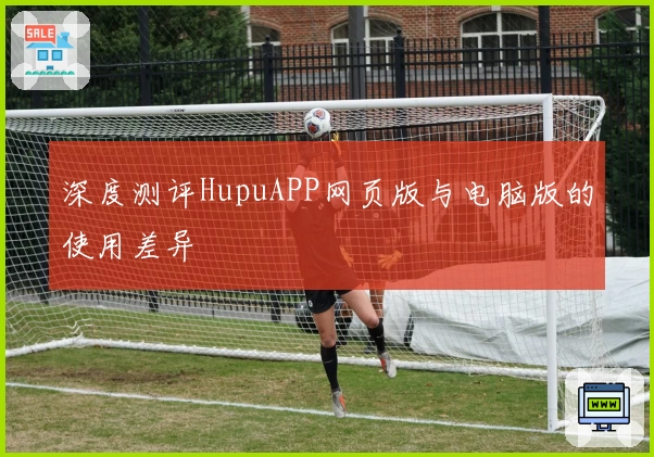 深度测评HupuAPP网页版与电脑版的使用差异
