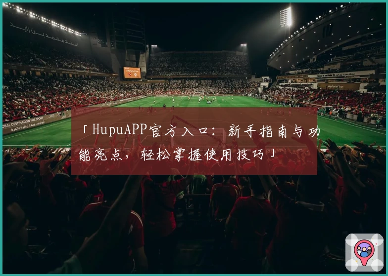 「HupuAPP官方入口：新手指南与功能亮点，轻松掌握使用技巧」