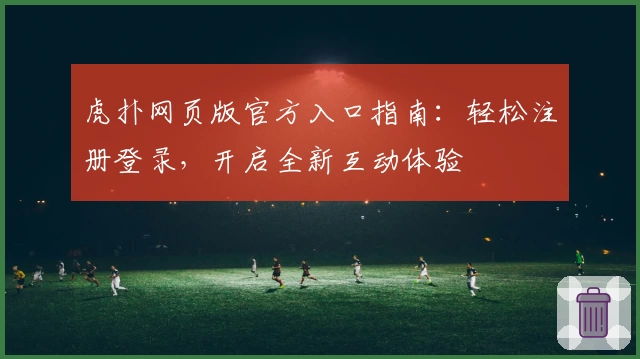 虎扑网页版官方入口指南:轻松注册登录,开启全新互动体验