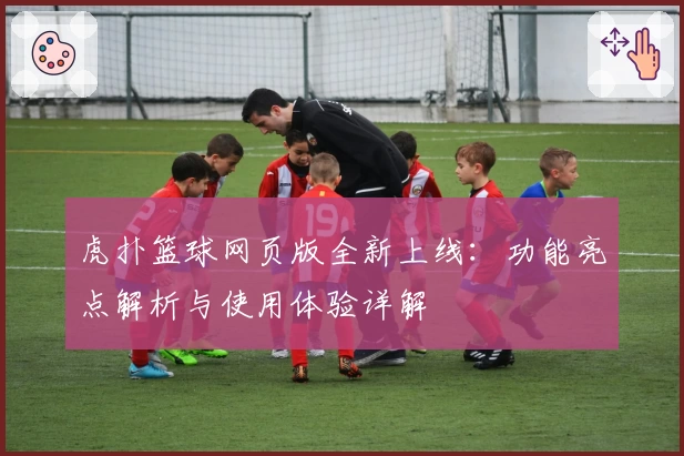虎扑篮球网页版全新上线：功能亮点解析与使用体验详解