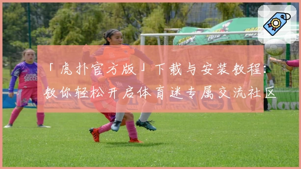 「虎扑官方版」下载与安装教程：教你轻松开启体育迷专属交流社区