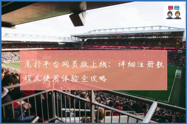 虎扑平台网页版上线：详细注册教程及使用体验全攻略