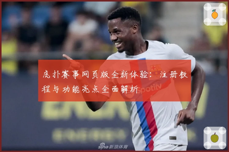 虎扑赛事网页版全新体验：注册教程与功能亮点全面解析