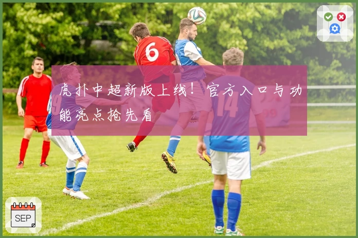 虎扑中超新版上线！官方入口与功能亮点抢先看