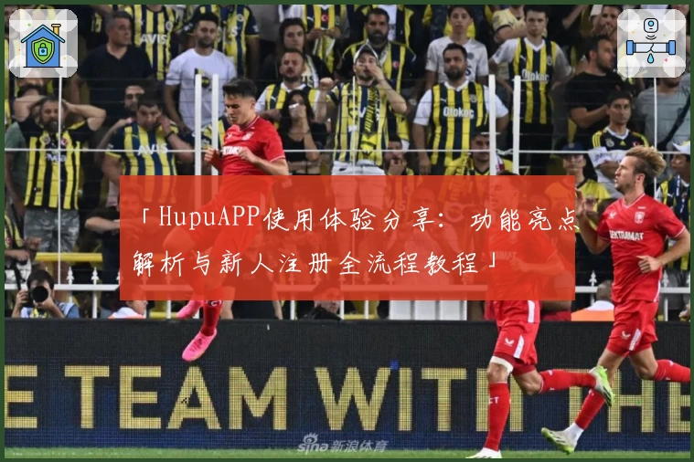 「HupuAPP使用体验分享：功能亮点解析与新人注册全流程教程」