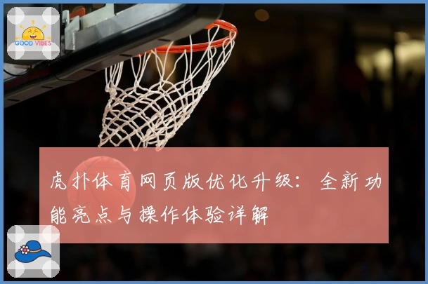 虎扑体育网页版优化升级:全新功能亮点与操作体验详解