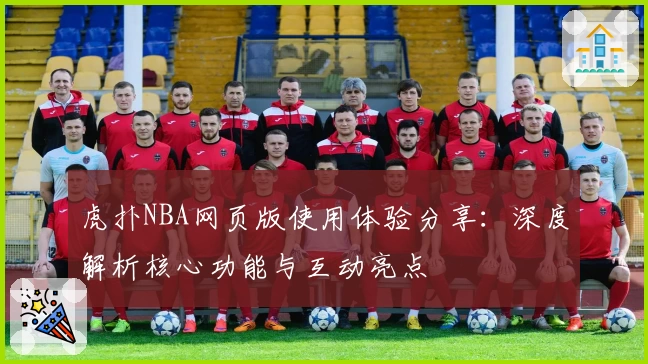虎扑NBA网页版使用体验分享：深度解析核心功能与互动亮点