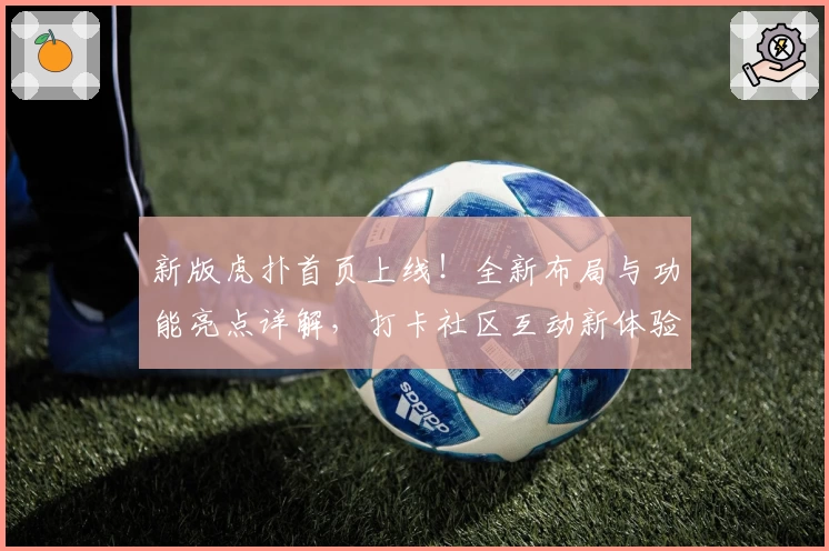 新版虎扑首页上线！全新布局与功能亮点详解，打卡社区互动新体验