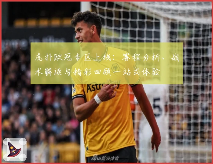 虎扑欧冠专区上线：赛程分析、战术解读与精彩回顾一站式体验