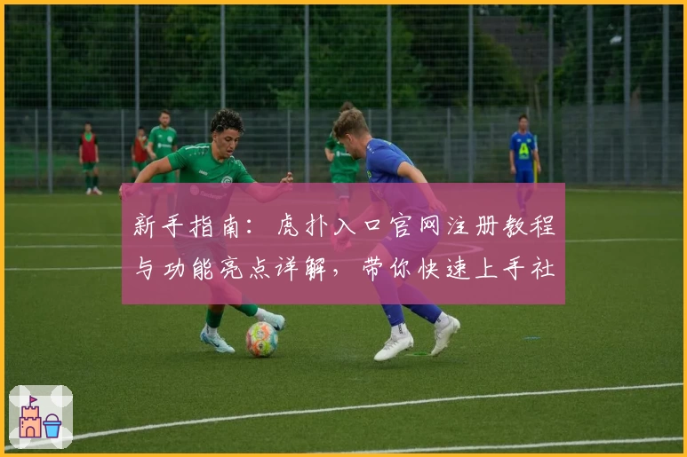 新手指南：虎扑入口官网注册教程与功能亮点详解，带你快速上手社区精华