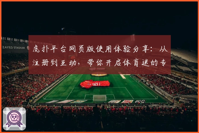虎扑平台网页版使用体验分享：从注册到互动，带你开启体育迷的专属社区之旅