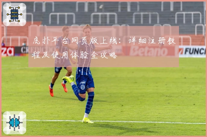 虎扑平台网页版上线：详细注册教程及使用体验全攻略