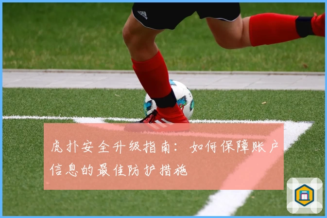 虎扑安全升级指南:如何保障账户信息的最佳防护措施