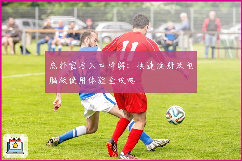 虎扑官方入口详解：快速注册及电脑版使用体验全攻略