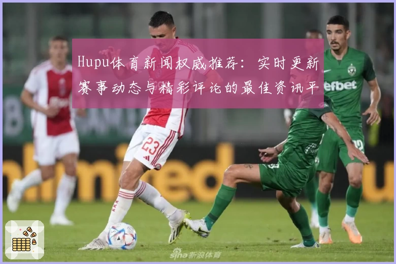Hupu体育新闻权威推荐：实时更新赛事动态与精彩评论的最佳资讯平台